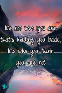 Quote: It's not who you are that's holding you back, it's who you think you are not.