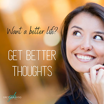 Want a better life? Get better thoughts.