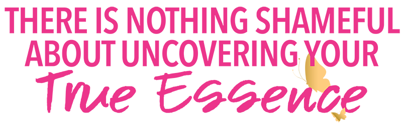 There is nothing shameful about uncovering your true essence.